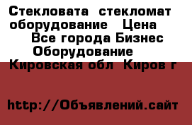 Стекловата /стекломат/ оборудование › Цена ­ 100 - Все города Бизнес » Оборудование   . Кировская обл.,Киров г.